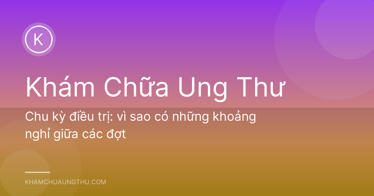 Chu kỳ điều trị: vì sao có những khoảng nghỉ giữa các đợt