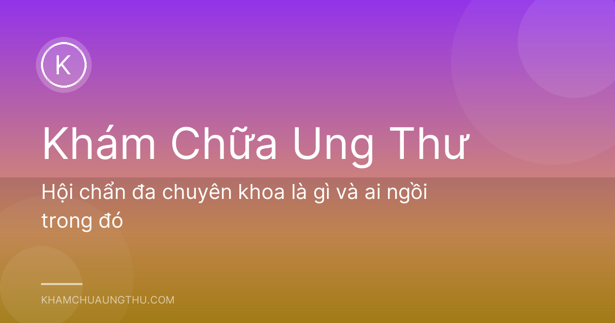Hội chẩn đa chuyên khoa là gì và ai ngồi trong đó
