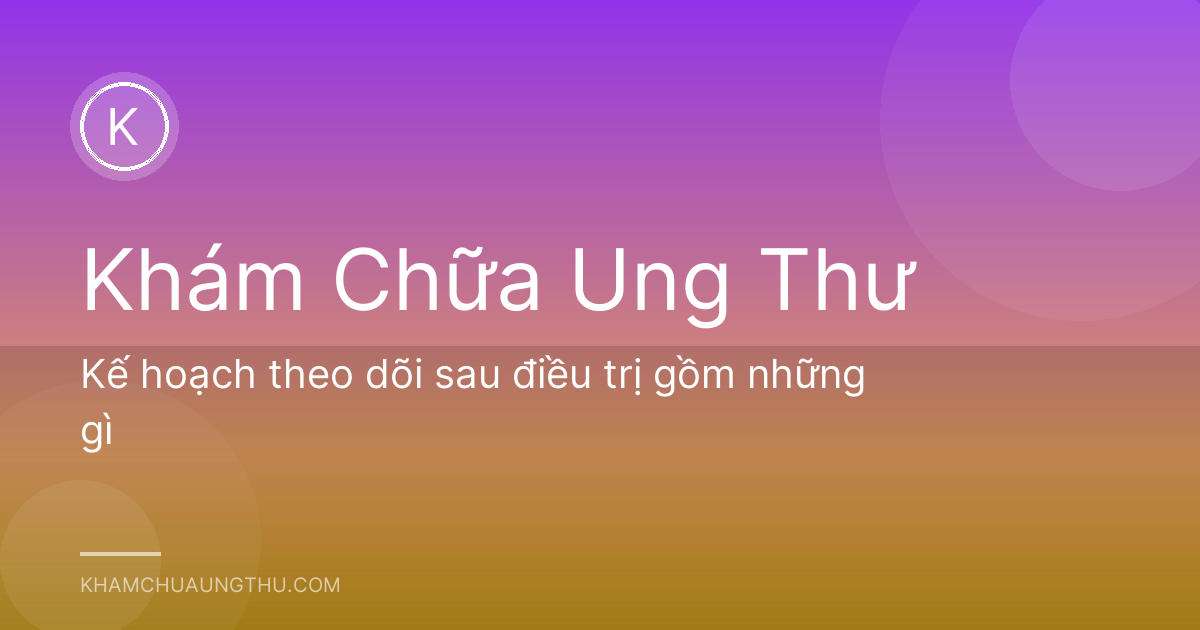 Kế hoạch theo dõi sau điều trị gồm những gì