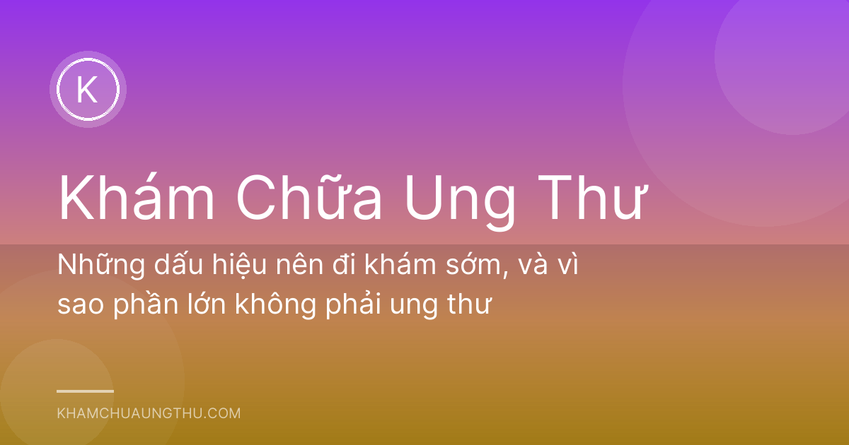 Những dấu hiệu nên đi khám sớm, và vì sao phần lớn không phải ung thư