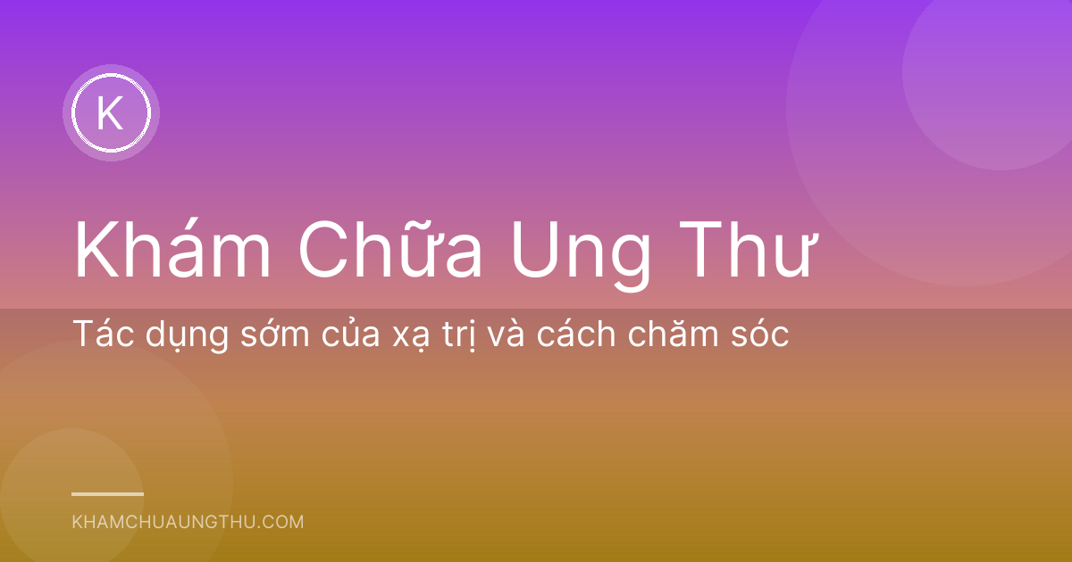 Tác dụng sớm của xạ trị và cách chăm sóc