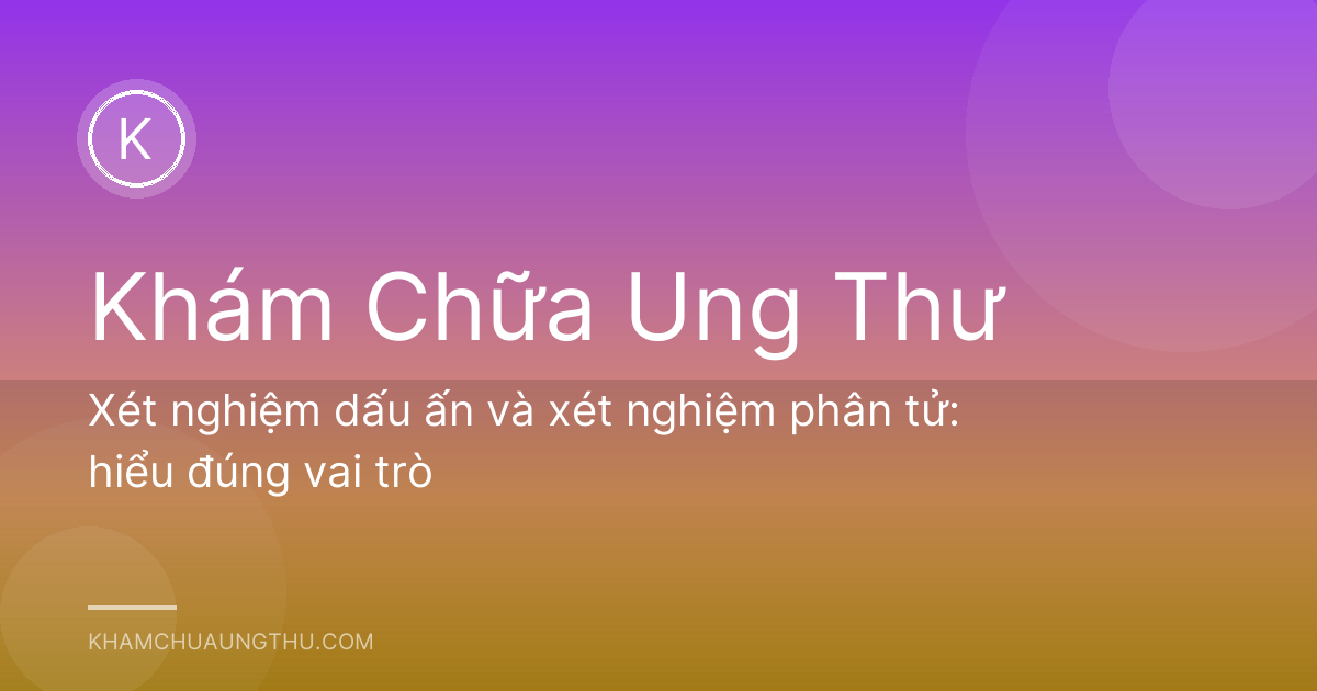 Xét nghiệm dấu ấn và xét nghiệm phân tử: hiểu đúng vai trò