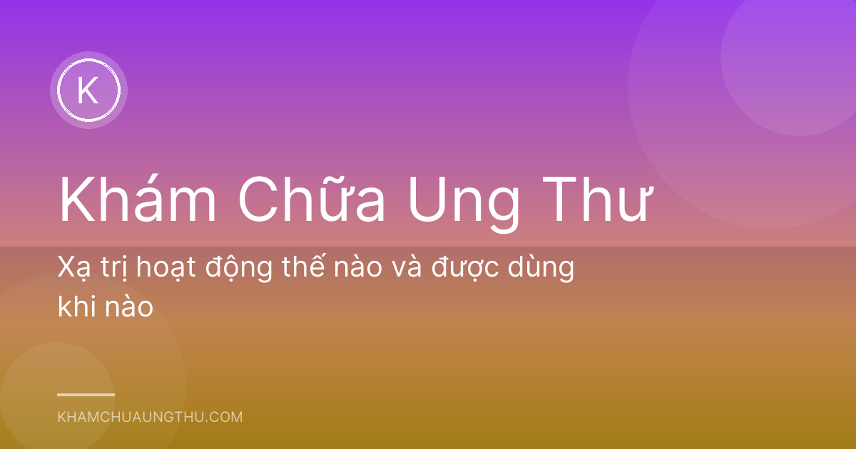 Xạ trị hoạt động thế nào và được dùng khi nào